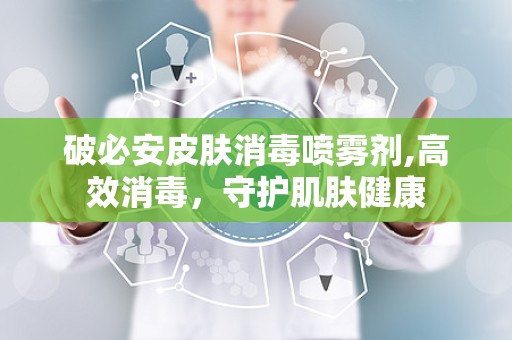 破必安皮肤消毒喷雾剂,高效消毒，守护肌肤健康