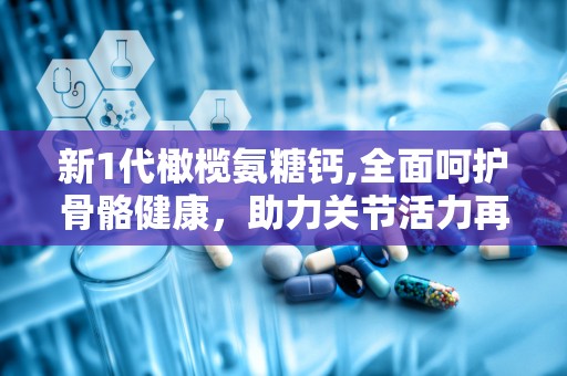 新1代橄榄氨糖钙,全面呵护骨骼健康，助力关节活力再现