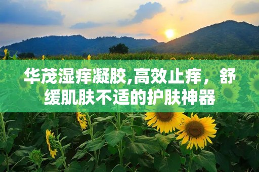 华茂湿痒凝胶,高效止痒，舒缓肌肤不适的护肤神器
