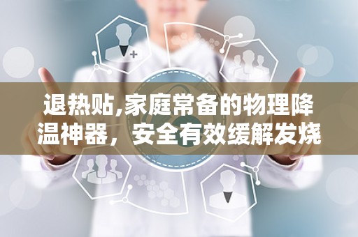 退热贴,家庭常备的物理降温神器，安全有效缓解发烧不适”