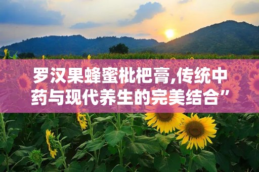 罗汉果蜂蜜枇杷膏,传统中药与现代养生的完美结合”