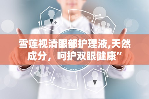 雪莲视清眼部护理液,天然成分，呵护双眼健康”