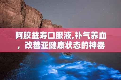阿胶益寿口服液,补气养血，改善亚健康状态的神器