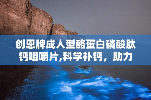 创恩牌成人型酪蛋白磷酸肽钙咀嚼片,科学补钙，助力骨骼健康与营养吸收”