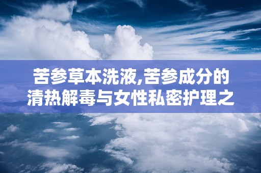 苦参草本洗液,苦参成分的清热解毒与女性私密护理之道”