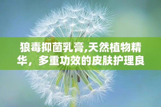 狼毒抑菌乳膏,天然植物精华，多重功效的皮肤护理良品