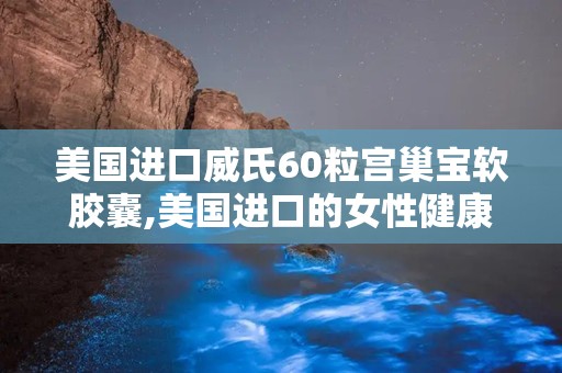 美国进口威氏60粒宫巢宝软胶囊,美国进口的女性健康守护者
