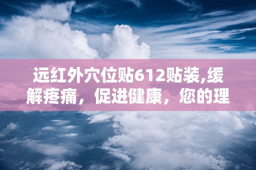 远红外穴位贴612贴装,缓解疼痛，促进健康，您的理疗新选择”