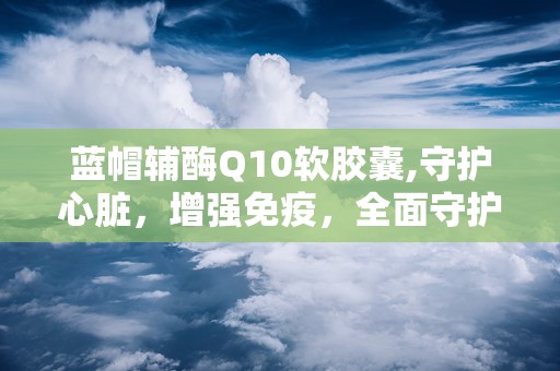 蓝帽辅酶Q10软胶囊,守护心脏，增强免疫，全面守护健康