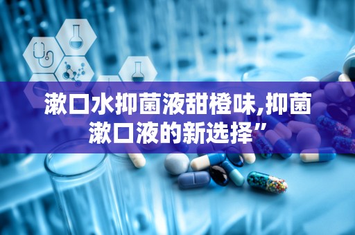 漱口水抑菌液甜橙味,抑菌漱口液的新选择”