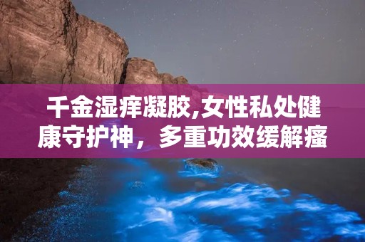 千金湿痒凝胶,女性私处健康守护神，多重功效缓解瘙痒不适”