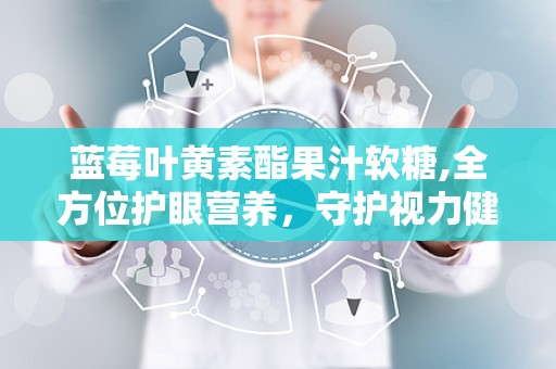 蓝莓叶黄素酯果汁软糖,全方位护眼营养，守护视力健康新选择