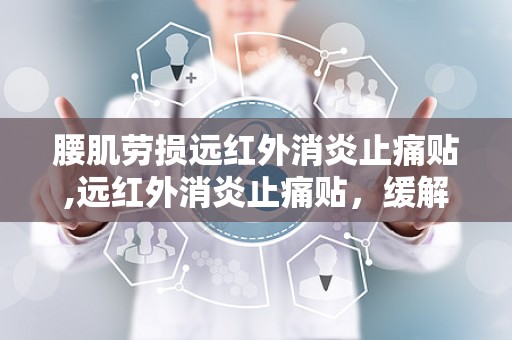 腰肌劳损远红外消炎止痛贴,远红外消炎止痛贴，缓解疼痛，恢复健康之道”