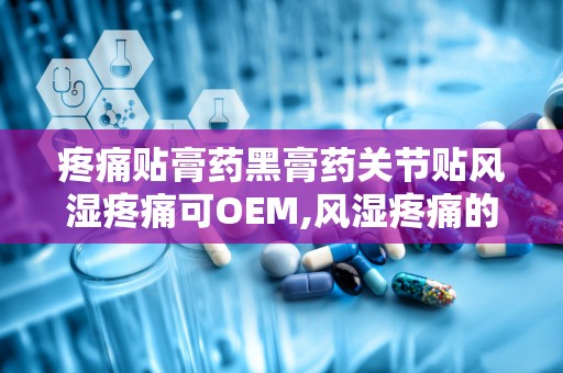 疼痛贴膏药黑膏药关节贴风湿疼痛可OEM,风湿疼痛的OEM定制解决方案