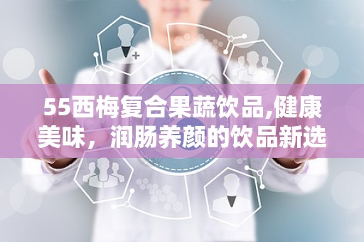 55西梅复合果蔬饮品,健康美味，润肠养颜的饮品新选择