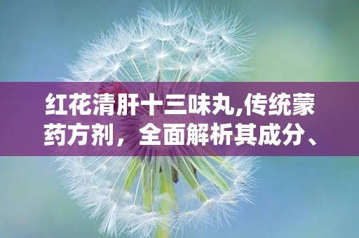 红花清肝十三味丸,传统蒙药方剂，全面解析其成分、功效与适用病症