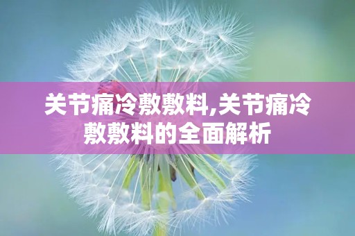 关节痛冷敷敷料,关节痛冷敷敷料的全面解析