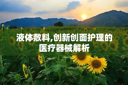 液体敷料,创新创面护理的医疗器械解析