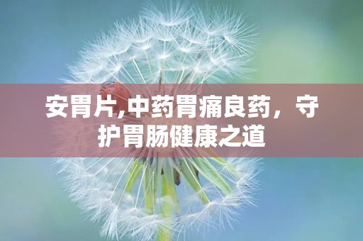 安胃片,中药胃痛良药，守护胃肠健康之道