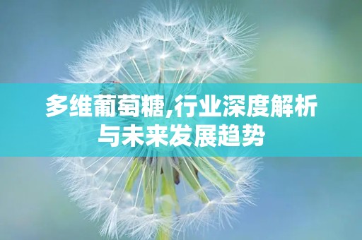 多维葡萄糖,行业深度解析与未来发展趋势