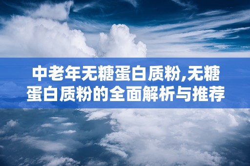 中老年无糖蛋白质粉,无糖蛋白质粉的全面解析与推荐