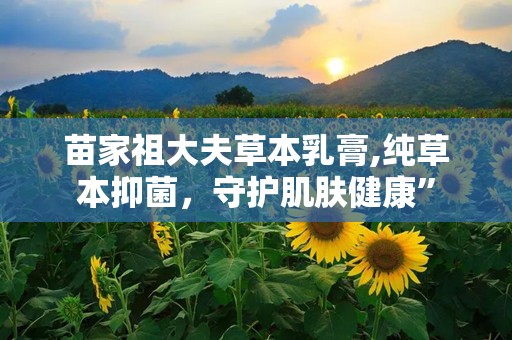 苗家祖大夫草本乳膏,纯草本抑菌，守护肌肤健康”