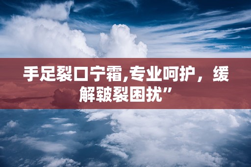 手足裂口宁霜,专业呵护，缓解皲裂困扰”
