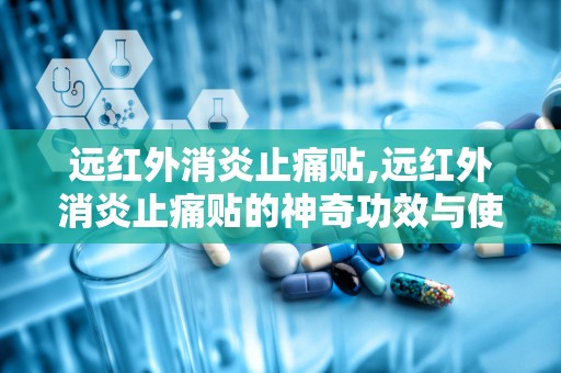 远红外消炎止痛贴,远红外消炎止痛贴的神奇功效与使用指南”