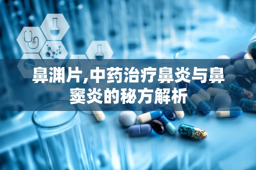 鼻渊片,中药治疗鼻炎与鼻窦炎的秘方解析