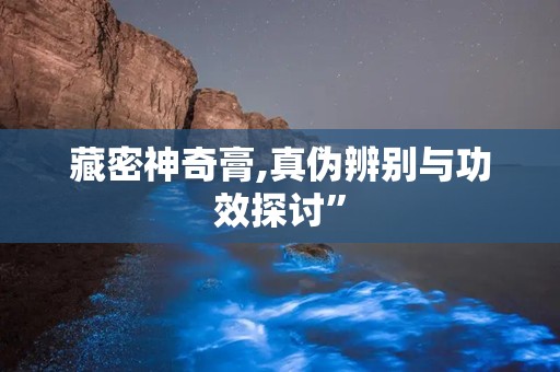 藏密神奇膏,真伪辨别与功效探讨”