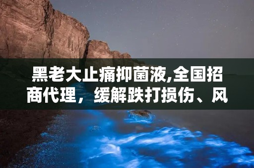 黑老大止痛抑菌液,全国招商代理，缓解跌打损伤、风湿骨痛的神奇用品”