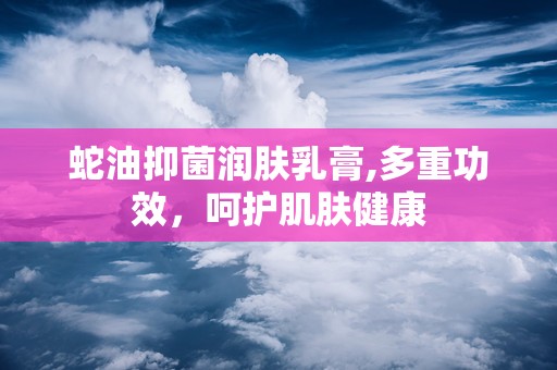 蛇油抑菌润肤乳膏,多重功效，呵护肌肤健康