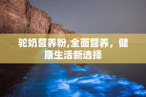 驼奶营养粉,全面营养，健康生活新选择