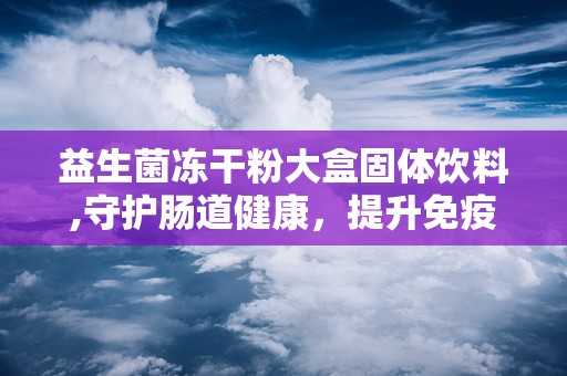 益生菌冻干粉大盒固体饮料,守护肠道健康，提升免疫力新选择