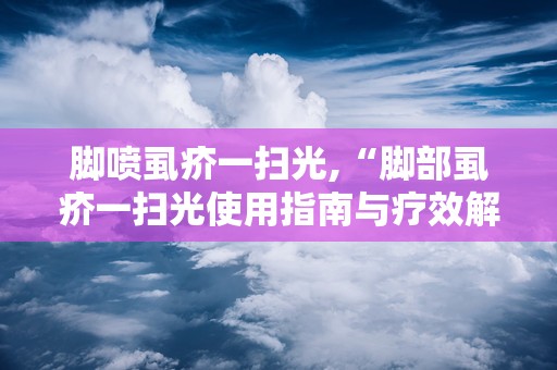 脚喷虱疥一扫光,“脚部虱疥一扫光使用指南与疗效解析”