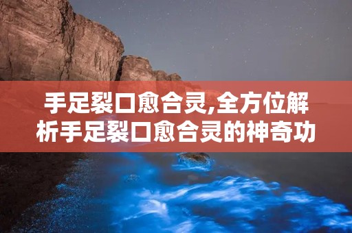 手足裂口愈合灵,全方位解析手足裂口愈合灵的神奇功效”