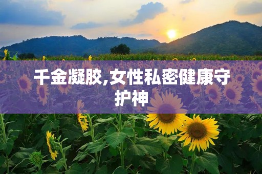 千金凝胶,女性私密健康守护神