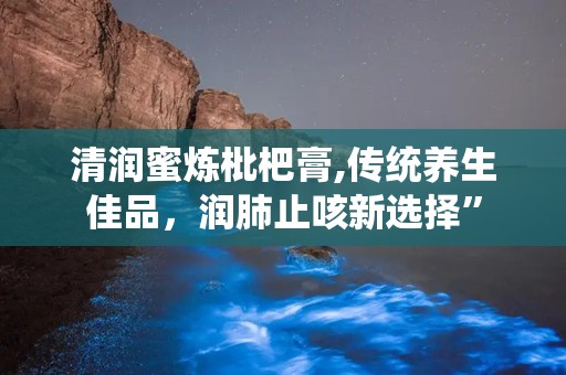 清润蜜炼枇杷膏,传统养生佳品，润肺止咳新选择”