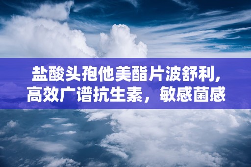 盐酸头孢他美酯片波舒利,高效广谱抗生素，敏感菌感染治疗新选择”