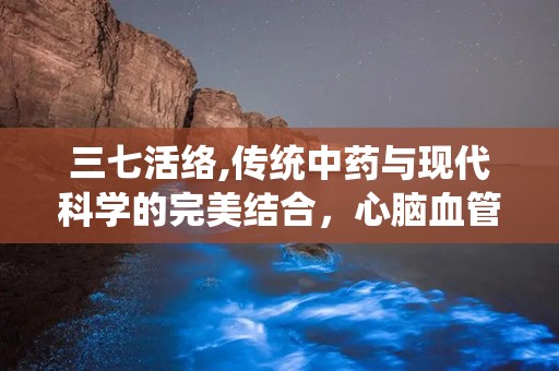 三七活络,传统中药与现代科学的完美结合，心脑血管疾病的克星”