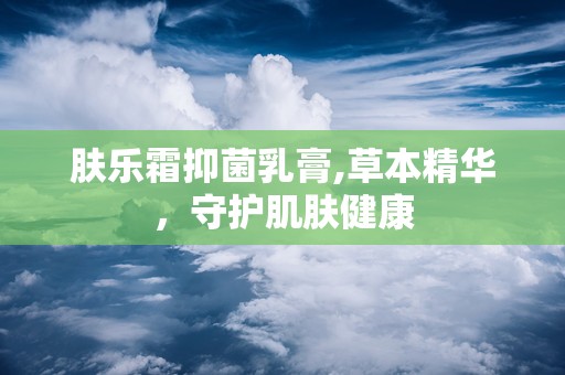 肤乐霜抑菌乳膏,草本精华，守护肌肤健康