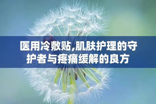 医用冷敷贴,肌肤护理的守护者与疼痛缓解的良方