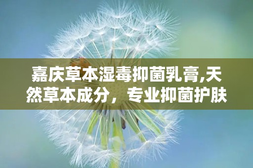 嘉庆草本湿毒抑菌乳膏,天然草本成分，专业抑菌护肤