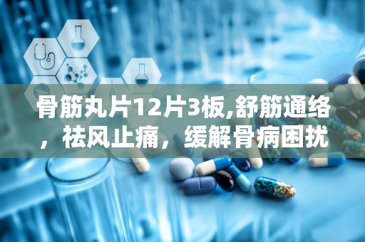 骨筋丸片12片3板,舒筋通络，祛风止痛，缓解骨病困扰”
