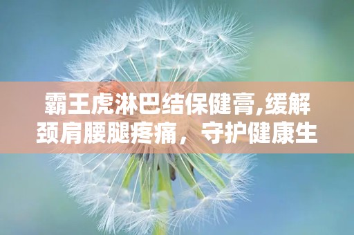 霸王虎淋巴结保健膏,缓解颈肩腰腿疼痛，守护健康生活新选择”