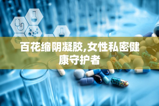 百花缩阴凝胶,女性私密健康守护者