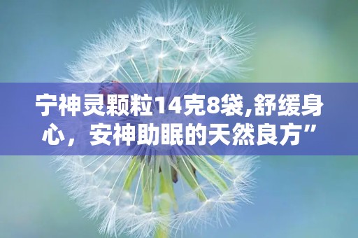 宁神灵颗粒14克8袋,舒缓身心，安神助眠的天然良方”
