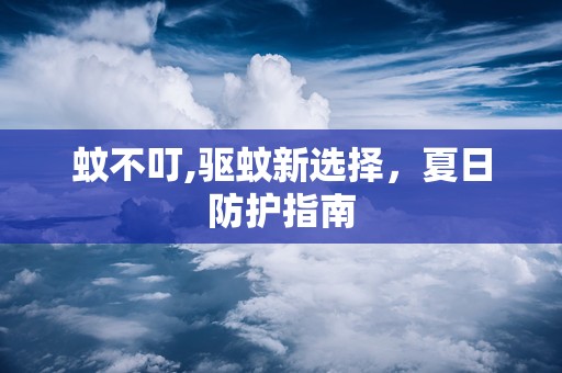 蚊不叮,驱蚊新选择，夏日防护指南