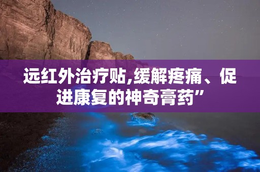 远红外治疗贴,缓解疼痛、促进康复的神奇膏药”