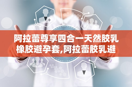 阿拉蕾尊享四合一天然胶乳橡胶避孕套,阿拉蕾胶乳避孕套全新体验